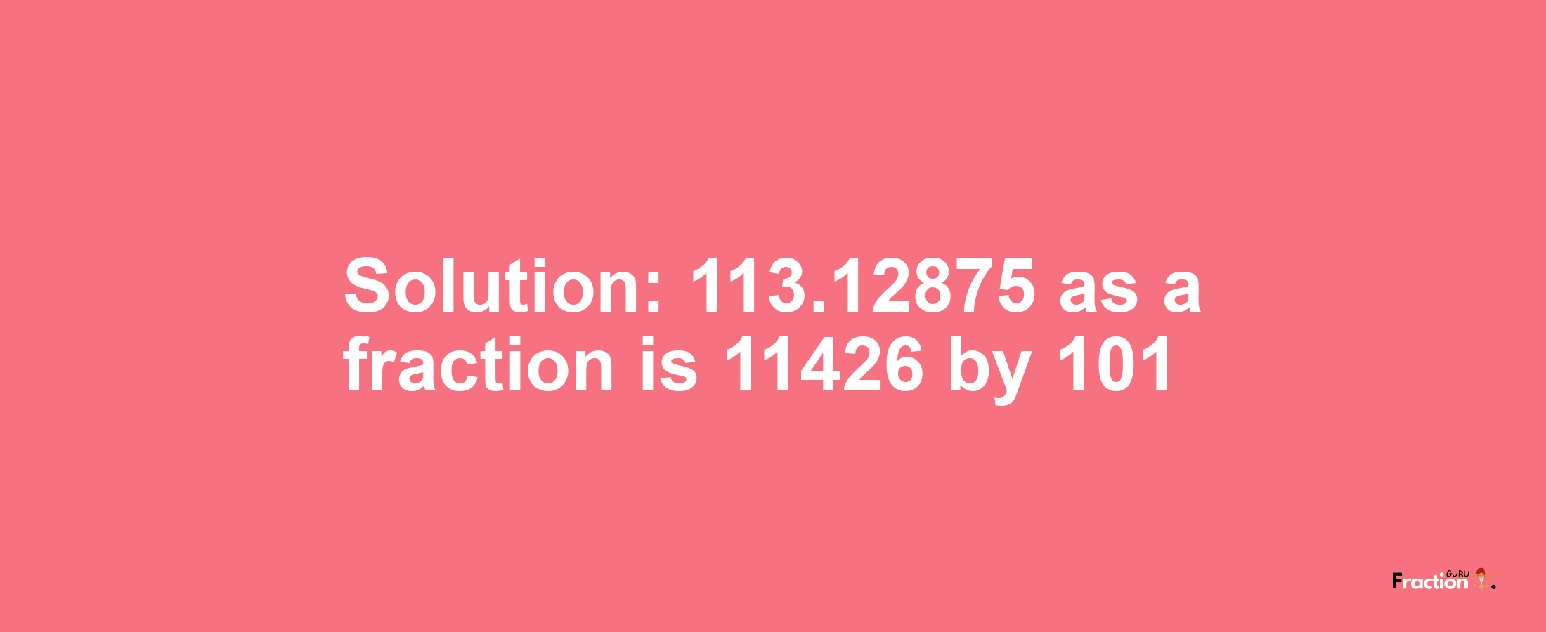 Solution:113.12875 as a fraction is 11426/101